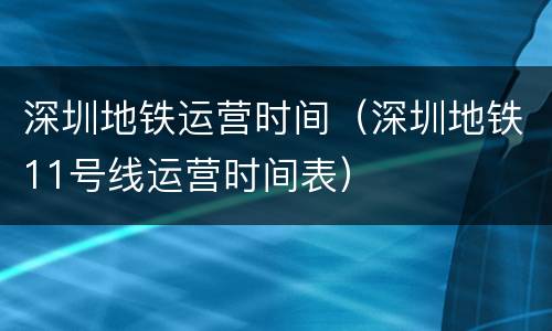 深圳地铁运营时间（深圳地铁11号线运营时间表）