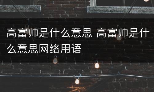 高富帅是什么意思 高富帅是什么意思网络用语