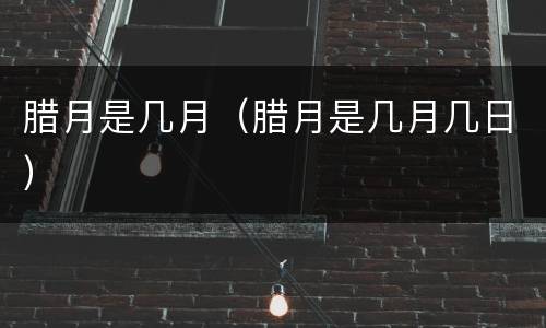 腊月是几月（腊月是几月几日）