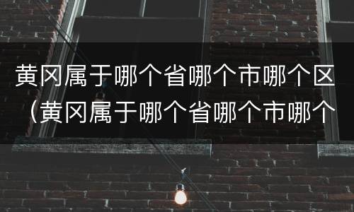黄冈属于哪个省哪个市哪个区（黄冈属于哪个省哪个市哪个区哪个街道）