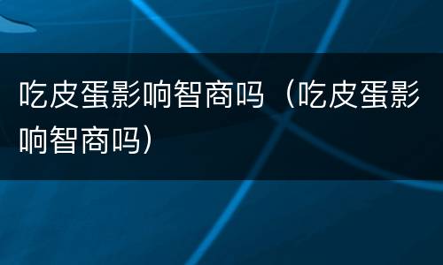 吃皮蛋影响智商吗（吃皮蛋影响智商吗）
