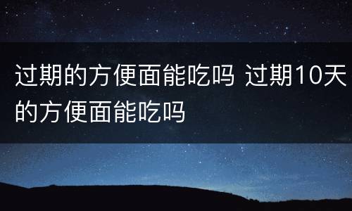 过期的方便面能吃吗 过期10天的方便面能吃吗