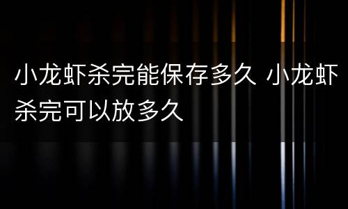 小龙虾杀完能保存多久 小龙虾杀完可以放多久
