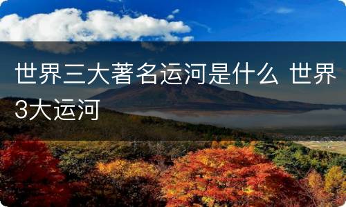 世界三大著名运河是什么 世界3大运河