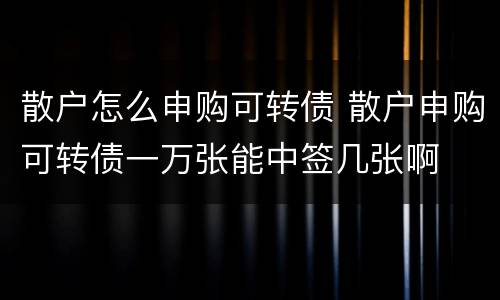 散户怎么申购可转债 散户申购可转债一万张能中签几张啊