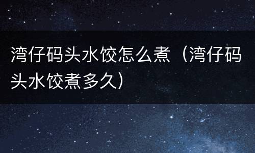 湾仔码头水饺怎么煮（湾仔码头水饺煮多久）
