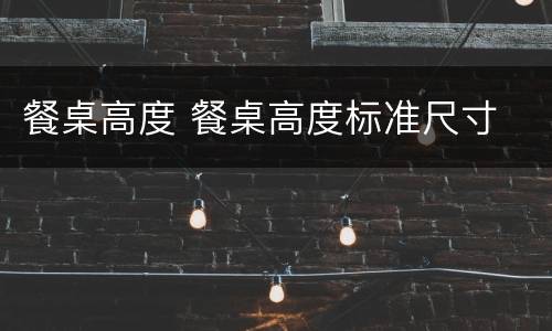 餐桌高度 餐桌高度标准尺寸