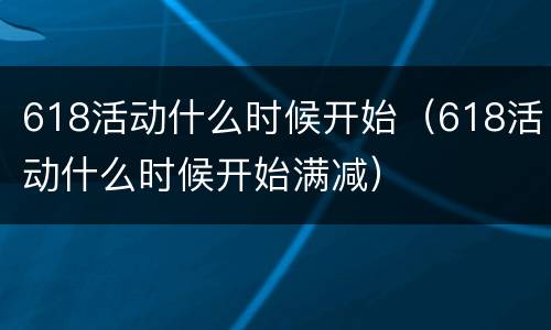 618活动什么时候开始（618活动什么时候开始满减）