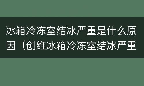 冰箱冷冻室结冰严重是什么原因（创维冰箱冷冻室结冰严重是什么原因）