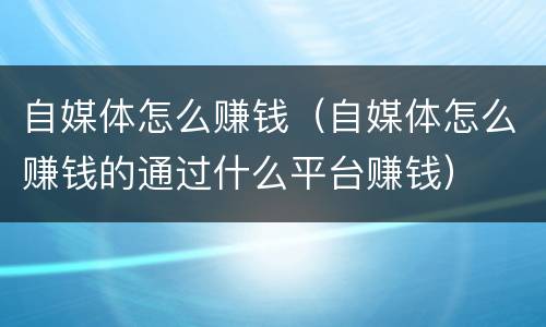 自媒体怎么赚钱（自媒体怎么赚钱的通过什么平台赚钱）