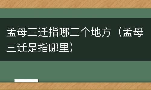 孟母三迁指哪三个地方（孟母三迁是指哪里）