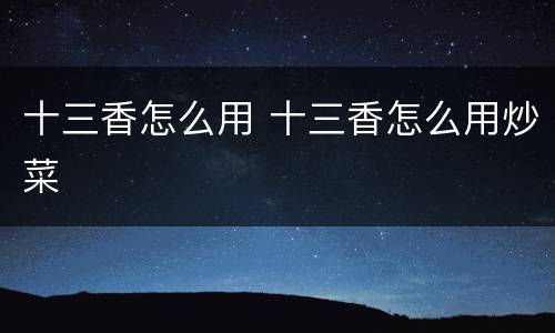 十三香怎么用 十三香怎么用炒菜