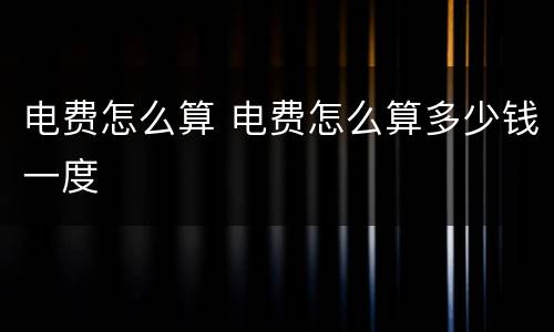 电费怎么算 电费怎么算多少钱一度
