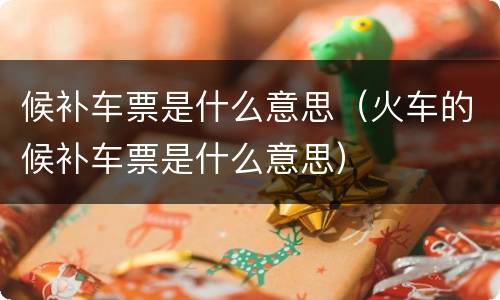 候补车票是什么意思（火车的候补车票是什么意思）