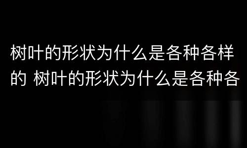 树叶的形状为什么是各种各样的 树叶的形状为什么是各种各样的作文
