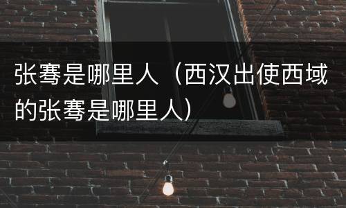 张骞是哪里人（西汉出使西域的张骞是哪里人）