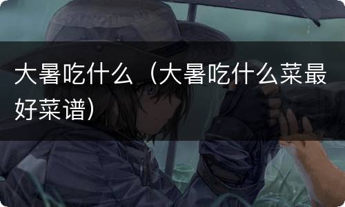 大暑吃什么（大暑吃什么菜最好菜谱）