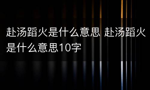 赴汤蹈火是什么意思 赴汤蹈火是什么意思10字