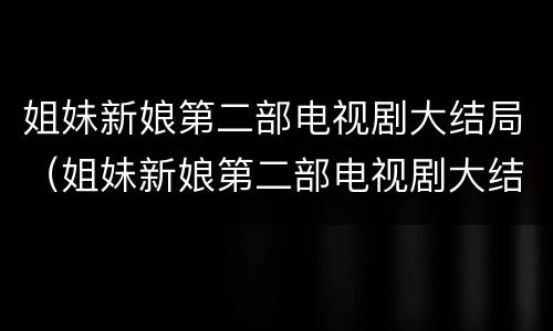 姐妹新娘第二部电视剧大结局（姐妹新娘第二部电视剧大结局介绍）