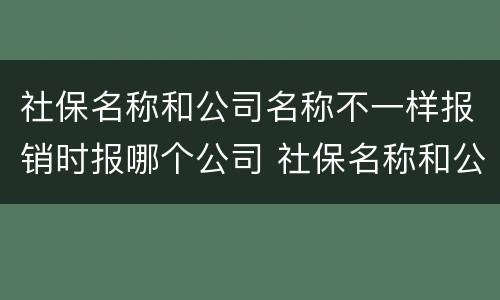 社保名称和公司名称不一样报销时报哪个公司 社保名称和公司名称不一样怎么报销