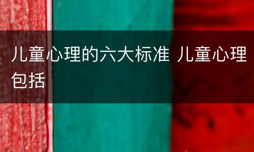 儿童心理的六大标准 儿童心理包括