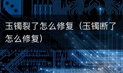 玉镯裂了怎么修复（玉镯断了怎么修复）