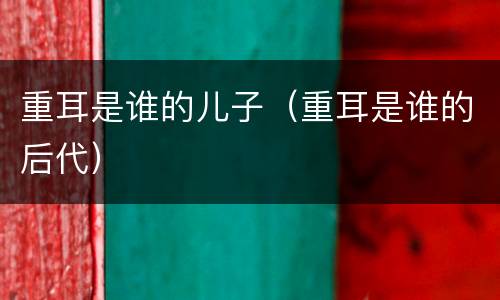 重耳是谁的儿子（重耳是谁的后代）