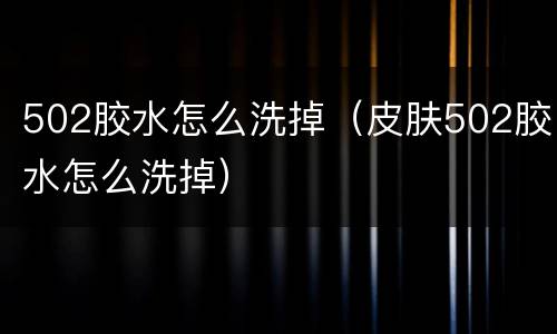 502胶水怎么洗掉（皮肤502胶水怎么洗掉）