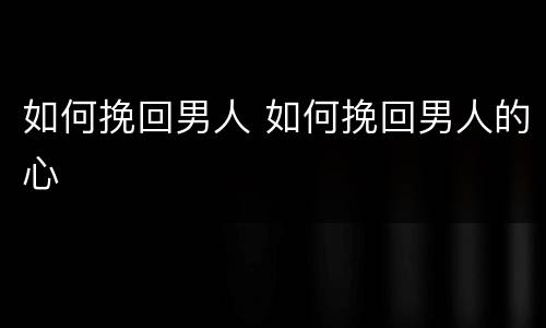 如何挽回男人 如何挽回男人的心