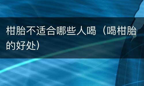 柑胎不适合哪些人喝（喝柑胎的好处）
