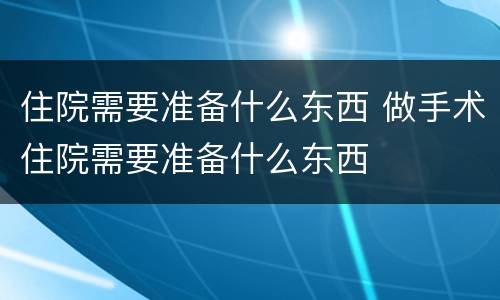 住院需要准备什么东西 做手术住院需要准备什么东西