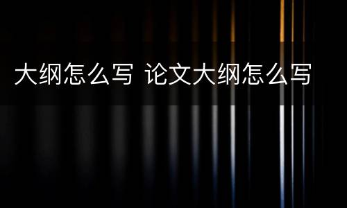 大纲怎么写 论文大纲怎么写