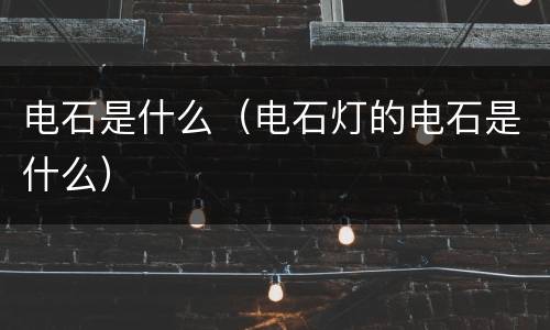 电石是什么（电石灯的电石是什么）
