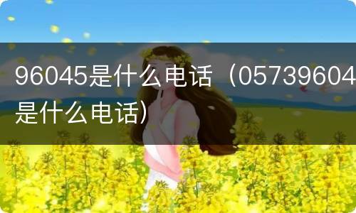 96045是什么电话（057396045是什么电话）