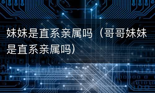 妹妹是直系亲属吗（哥哥妹妹是直系亲属吗）