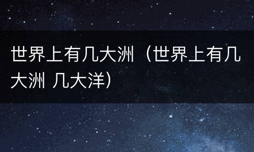 世界上有几大洲（世界上有几大洲 几大洋）