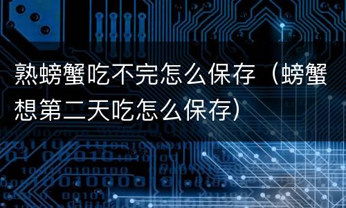 熟螃蟹吃不完怎么保存（螃蟹想第二天吃怎么保存）