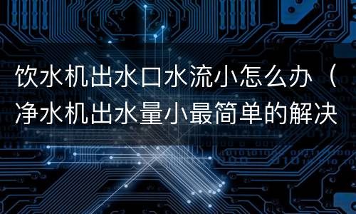 饮水机出水口水流小怎么办（净水机出水量小最简单的解决方法）