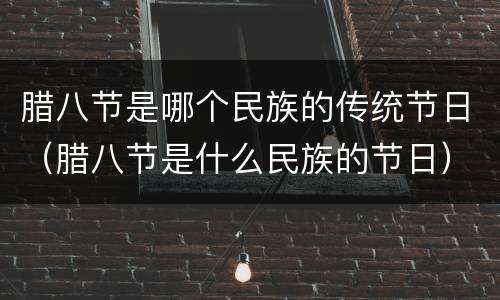 腊八节是哪个民族的传统节日（腊八节是什么民族的节日）