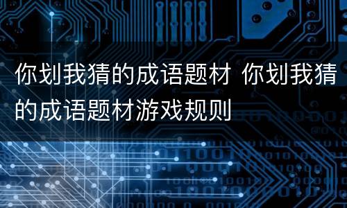 你划我猜的成语题材 你划我猜的成语题材游戏规则
