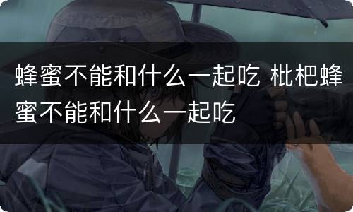 蜂蜜不能和什么一起吃 枇杷蜂蜜不能和什么一起吃