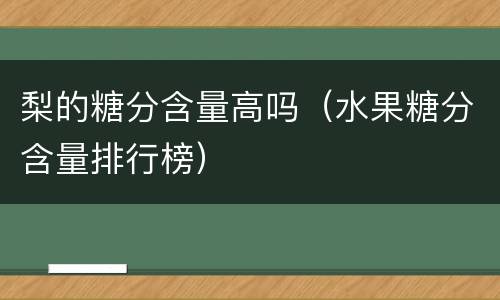 梨的糖分含量高吗（水果糖分含量排行榜）