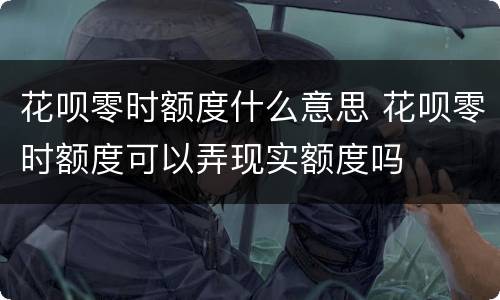 花呗零时额度什么意思 花呗零时额度可以弄现实额度吗
