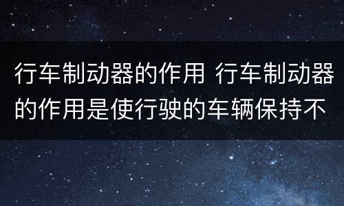 行车制动器的作用 行车制动器的作用是使行驶的车辆保持不动