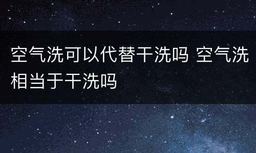 空气洗可以代替干洗吗 空气洗相当于干洗吗