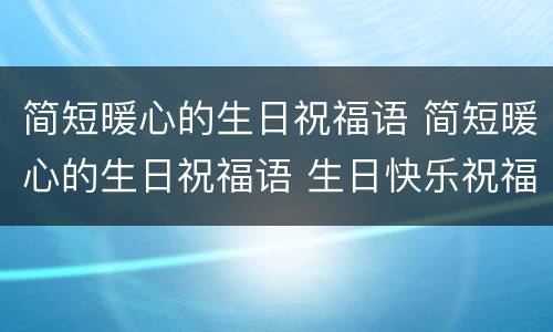 简短暖心的生日祝福语 简短暖心的生日祝福语 生日快乐祝福语