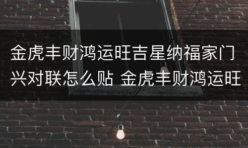 金虎丰财鸿运旺吉星纳福家门兴对联怎么贴 金虎丰财鸿运旺吉星纳福家门兴怎么贴