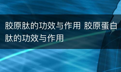 胶原肽的功效与作用 胶原蛋白肽的功效与作用