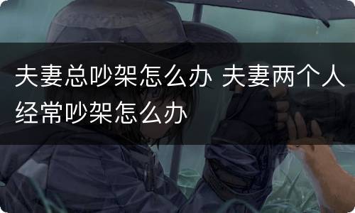 夫妻总吵架怎么办 夫妻两个人经常吵架怎么办
