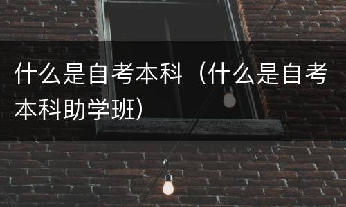 什么是自考本科（什么是自考本科助学班）